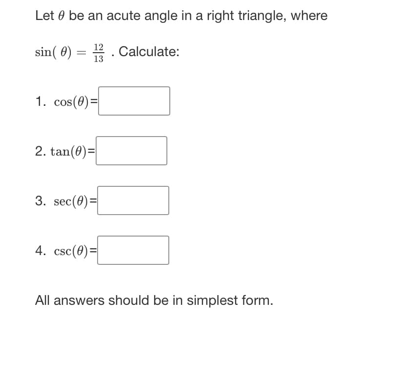 Let be an acute angle in a right triangle, where
12
sin( 0) = 13. Calculate:
1. cos(0) =
2. tan(0)=
3. sec (0)=
4. csc(0)=
All answers should be in simplest form.