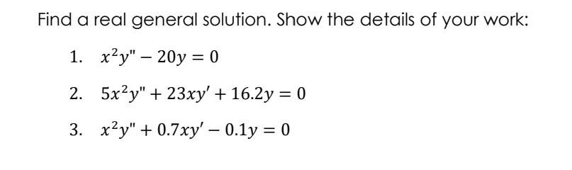 Find a real general solution. Show the details of your work:
1. х?у" — 20у %3D0
2. 5x?y" + 23xy' + 16.2y = 0
3. х2у" + 0.7хy' — 0.1у %3D 0
