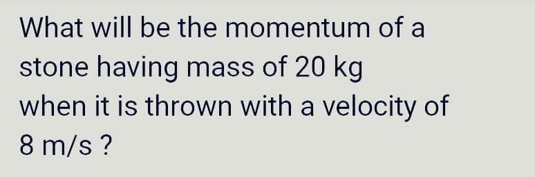 What will be the momentum of a
stone having mass of 20 kg
when it is thrown with a velocity of
8 m/s?