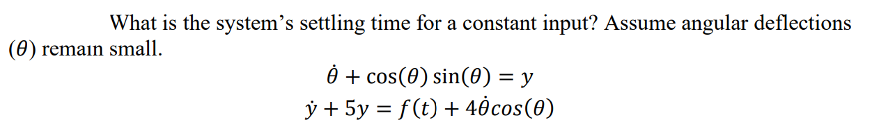 What is the system's settling time for a constant input? Assume angular deflections
0) remain small.
è + cos(0) sin(0) = y
ỷ + 5y = f(t) + 40cos(0)
