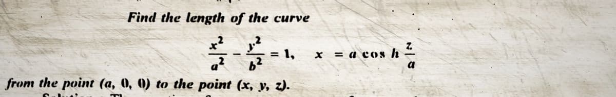 Find the length of the curve
2
~/~=
1,
6²
from the point (a, 0, 0) to the point (x, y, z).
x = a cos h
Z.
a