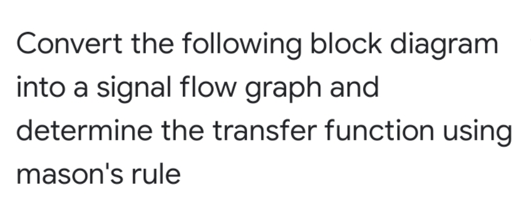 Convert the following block diagram
into a signal flow graph and
determine the transfer function using
mason's rule
