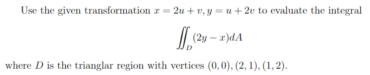 Use the given transformation x = 2u+v, y = u+2v to evaluate the integral
S (2y = x) dA
-
where D is the trianglar region with vertices (0, 0), (2, 1), (1, 2).