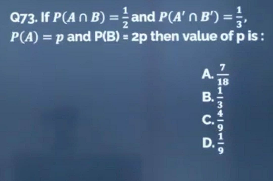 Q73. If P(A n B) = and P(A' n B') = ½³,
P(A) = p and P(B) = 2p then value of p is:
68134919
B.
ABCD