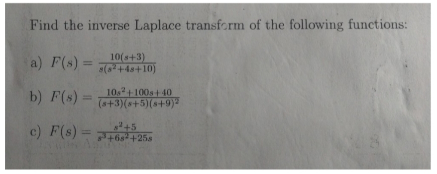 Find the inverse Laplace transform of the following functions:
10(s+3)
s(s2+4s+10)
a) F(s)
10s2+100s+40
(s+3)(s+5)(s+9)
b) F(s) =
$2+5
83+682+25s
c) F(s)
