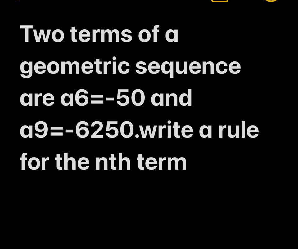 Two terms of a
geometric sequence
are a6=-50 and
a9=-6250.write a rule
for the nth term
