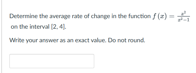 Determine the average rate of change in the function f(x) = ²₁
-1
on the interval [2, 4].
Write your answer as an exact value. Do not round.