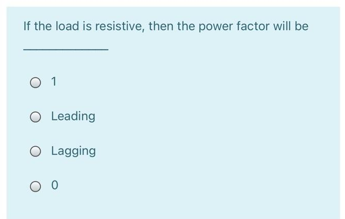 If the load is resistive, then the power factor will be
O 1
O Leading
Lagging
