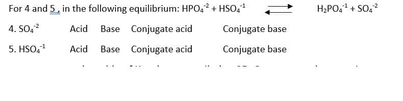 For 4 and 5, in the following equilibrium: HPO4² + HSO,1
H2PO,1 + SO, 2
4. SO, ?
-2
Acid
Base Conjugate acid
Conjugate base
5. HSO41
Acid
Base Conjugate acid
Conjugate base

