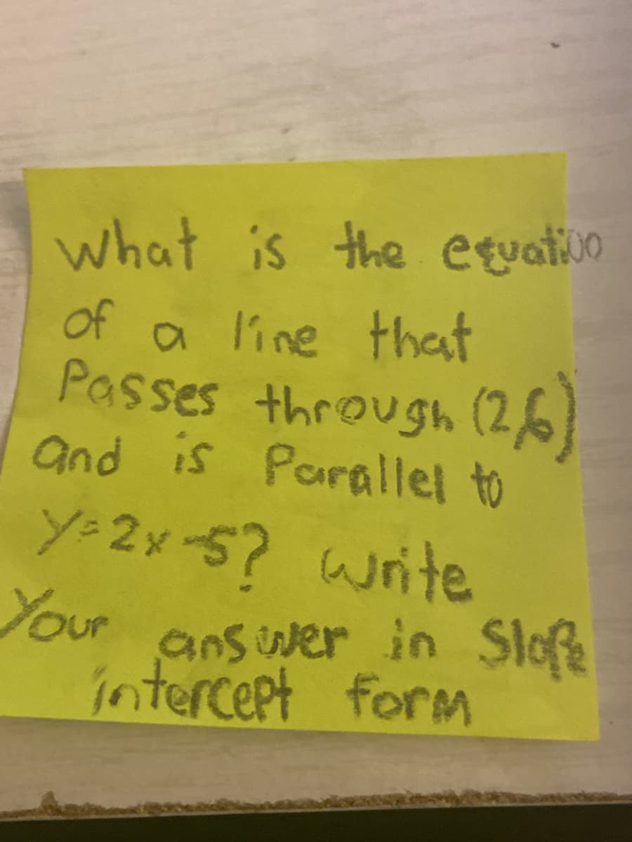what is the etuatiuo
of a line that
Passes through (2,6)
and is Parallel to
y=2x-5? write
Your
answer in Slofe
intercept form
