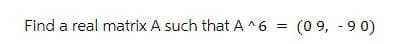 Find a real matrix A such that A ^6 = (09, -90)