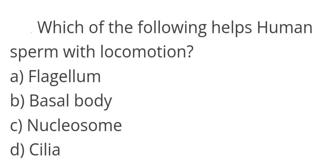 Which of the following helps Human
sperm with locomotion?
a) Flagellum
b) Basal body
c) Nucleosome
d) Cilia
