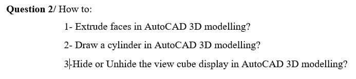 Question 2/ How to:
1- Extrude faces in AutoCAD 3D modelling?
2- Draw a cylinder in AutoCAD 3D modelling?
3-Hide or Unhide the view cube display in AutoCAD 3D modelling?
