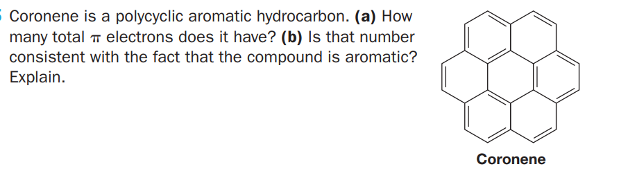 S Coronene is a polycyclic aromatic hydrocarbon. (a) How
many total T electrons does it have? (b) Is that number
consistent with the fact that the compound is aromatic?
Explain.
Coronene
