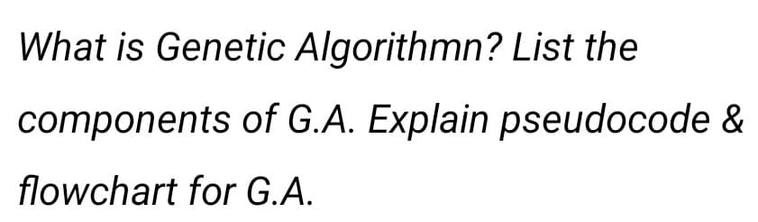 What is Genetic Algorithmn? List the
components of G.A. Explain pseudocode &
flowchart for G.A.