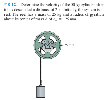 *18-12. Determine the velocity of the 50-kg cylinder after
it has descended a distance of 2 m. Initially, the system is at
rest. The reel has a mass of 25 kg and a radius of gyration
about its center of mass A of k, = 125 mm.
-75 mm
