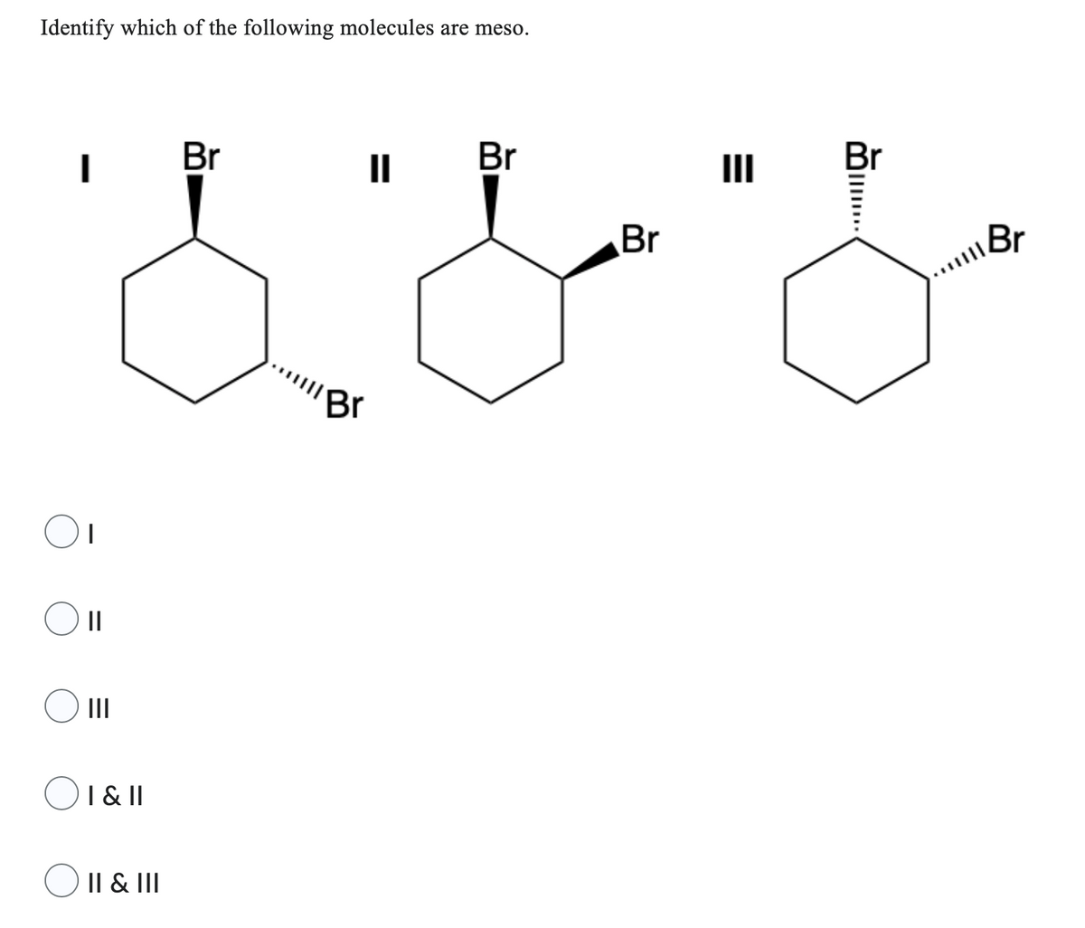 Identify which of the following molecules are meso.
I
1
O ||
I & II
|| & |||
Br
Br
||
Br
Br
|||
Br
Br