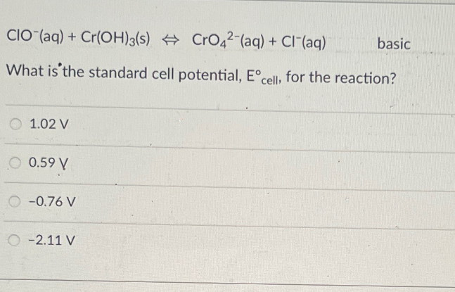 CIO (aq) + Cr(OH)3(s) CrO42(aq) + Cl¯(aq)
basic
What is the standard cell potential, E° cell, for the reaction?
1.02 V
O 0.59 V
O -0.76 V
O -2.11 V
