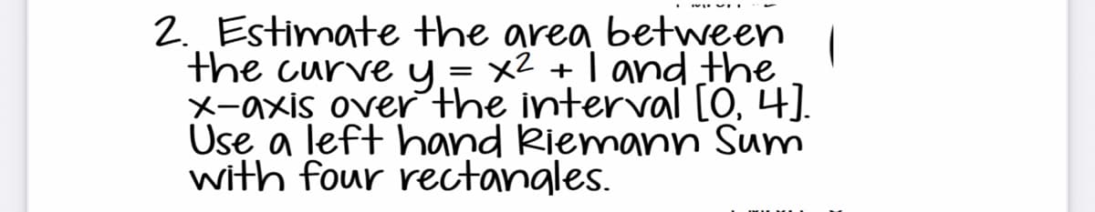 2. Estimate the area between
the curve y = x² + 1 and the
x-axis over the interval [0, 4].
Use a left hand Riemann Sum
with four rectangles.