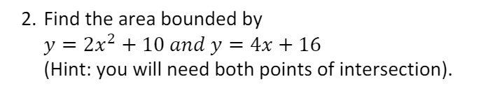 2. Find the area bounded by
y = 2x2 + 10 and y
(Hint: you will need both points of intersection).
= 4x + 16
