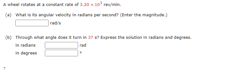 A wheel rotates at a constant rate of 3.20 x 103 rev/min.
(a) What is its angular velocity in radians per second? (Enter the magnitude.)
rad/s
(b) Through what angle does it turn in 37 s? Express the solution in radians and degrees.
in radians
in degrees
rad
