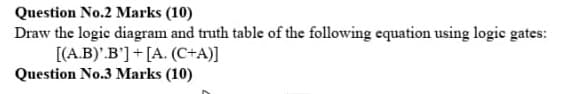 Question No.2 Marks (10)
Draw the logic diagram and truth table of the following equation using logic gates:
[(A.B)'.B'] + [A. (C+A)]
Question No.3 Marks (10)
