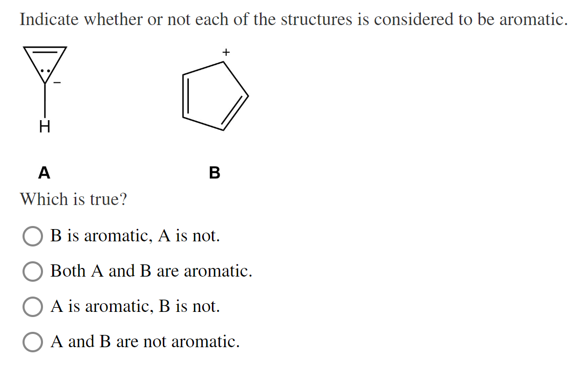 Indicate whether or not each of the structures is considered to be aromatic.
Y
H
A
Which is true?
B
O B is aromatic, A is not.
+
Both A and B are aromatic.
A is aromatic, B is not.
A and B are not aromatic.