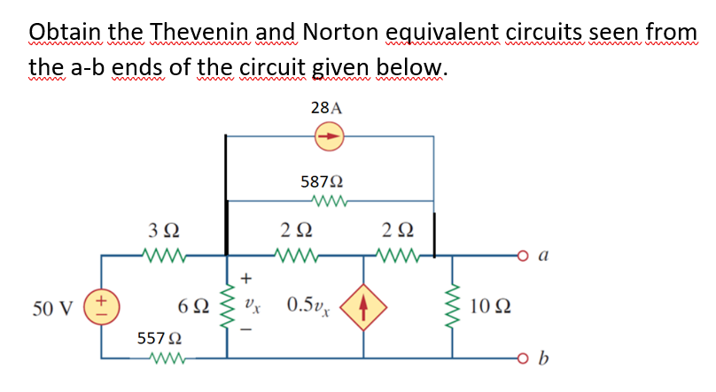 Obtain the Thevenin and Norton equivalent circuits seen from
the a-b ends of the circuit given below.
un
28A
587N
3Ω
2Ω
2Ω
o a
+
50 V
6Ω
Ux 0.5v, <4
10Ω
557 N
+,
