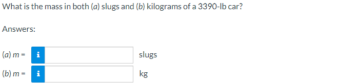 What is the mass in both (a) slugs and (b) kilograms of a 3390-lb car?
Answers:
(a) m =
i
slugs
(b) m = i
kg