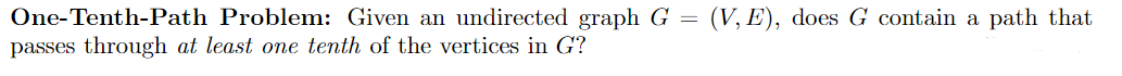 (V, E), does G contain a path that
One-Tenth-Path Problem: Given an undirected graph G =
passes through at least one tenth of the vertices in G?
