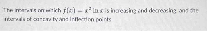 =
The intervals on which f(x)
x² In x is increasing and decreasing, and the
intervals of concavity and inflection points