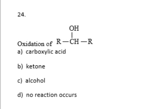 24.
OH
Oxidation of R-CH-R
a) carboxylic acid
b) ketone
c) alcohol
d) no reaction occurs
