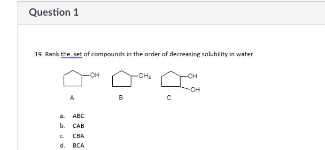 Question 1
19. Rank the set of compounds in the order of decreasing solubility in water
-OH
-CH3
-OH
FOH
A.
а.
АВС
b.
CAB
C.
СВА
d.
ВСА
