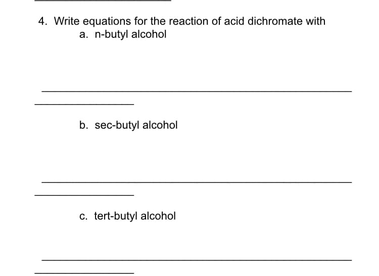 4. Write equations for the reaction of acid dichromate with
a. n-butyl alcohol
b. sec-butyl alcohol
c. tert-butyl alcohol
