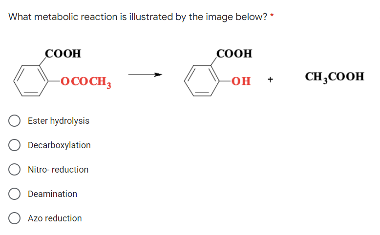 What metabolic reaction is illustrated by the image below? *
СООН
СООН
-OCOCH3
CH,COOH
он
+
Ester hydrolysis
Decarboxylation
Nitro- reduction
Deamination
Azo reduction

