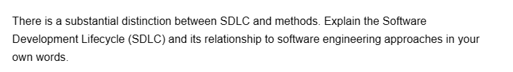 There is a substantial distinction between SDLC and methods. Explain the Software
Development Lifecycle (SDLC) and its relationship to software engineering approaches in your
own words.