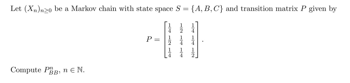 Let (Xn)nzo be a Markov chain with state space S = {A, B, C} and transition matrix P given by
Compute PBB, n E N.
P =
14 12 A
AT DIT NI
FIN