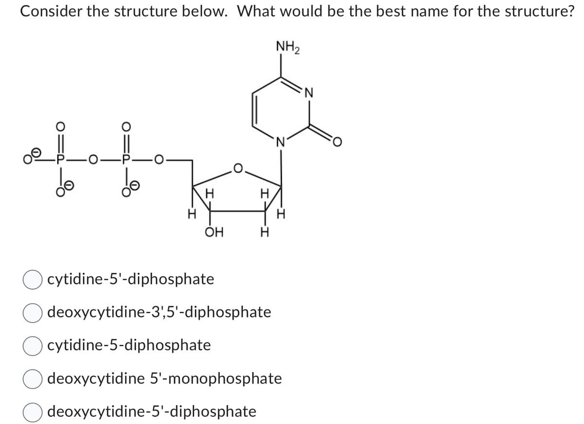 Consider the structure below. What would be the best name for the structure?
OH
H
cytidine-5-diphosphate
H
O cytidine-5'-diphosphate
deoxycytidine-3',5'-diphosphate
NH₂
H
deoxycytidine 5'- monophosphate
deoxycytidine-5'-diphosphate
'N
