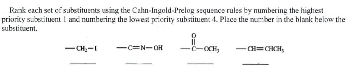 Rank each set of substituents using the Cahn-Ingold-Prelog sequence rules by numbering the highest
priority substituent 1 and numbering the lowest priority substituent 4. Place the number in the blank below the
substituent.
-CH₂-I
-C=N-OH
-C-OCH3
-CH=CHCH3