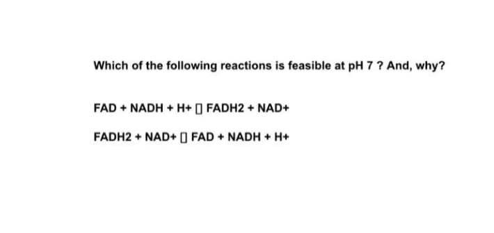 Which of the following reactions is feasible at pH 7 ? And, why?
FAD + NADH + H+ FADH2 + NAD+
FADH2 + NAD+ O FAD + NADH + H+
