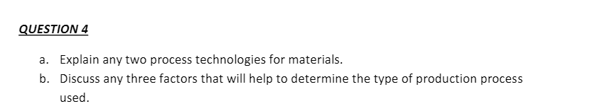 QUESTION 4
a. Explain any two process technologies for materials.
b. Discuss any three factors that will help to determine the type of production process
used.