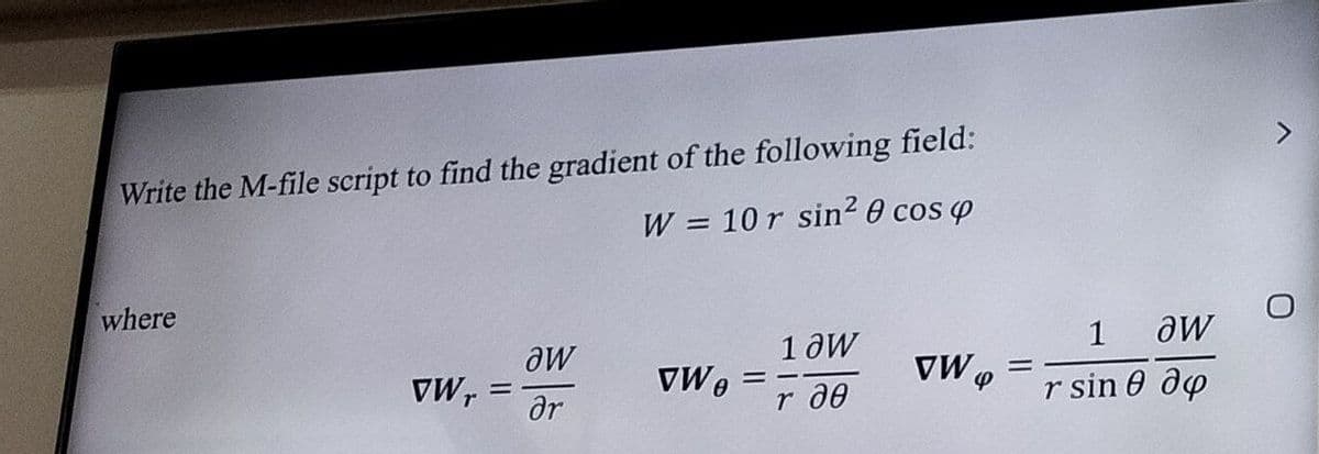 Write the M-file script to find the gradient of the following field:
W = 10 r sin² 0 cos p
where
aw
1 OW
VWr
=
VWe
=
ar
r дв
VW
φ
=
1 aw
r sin 0 до