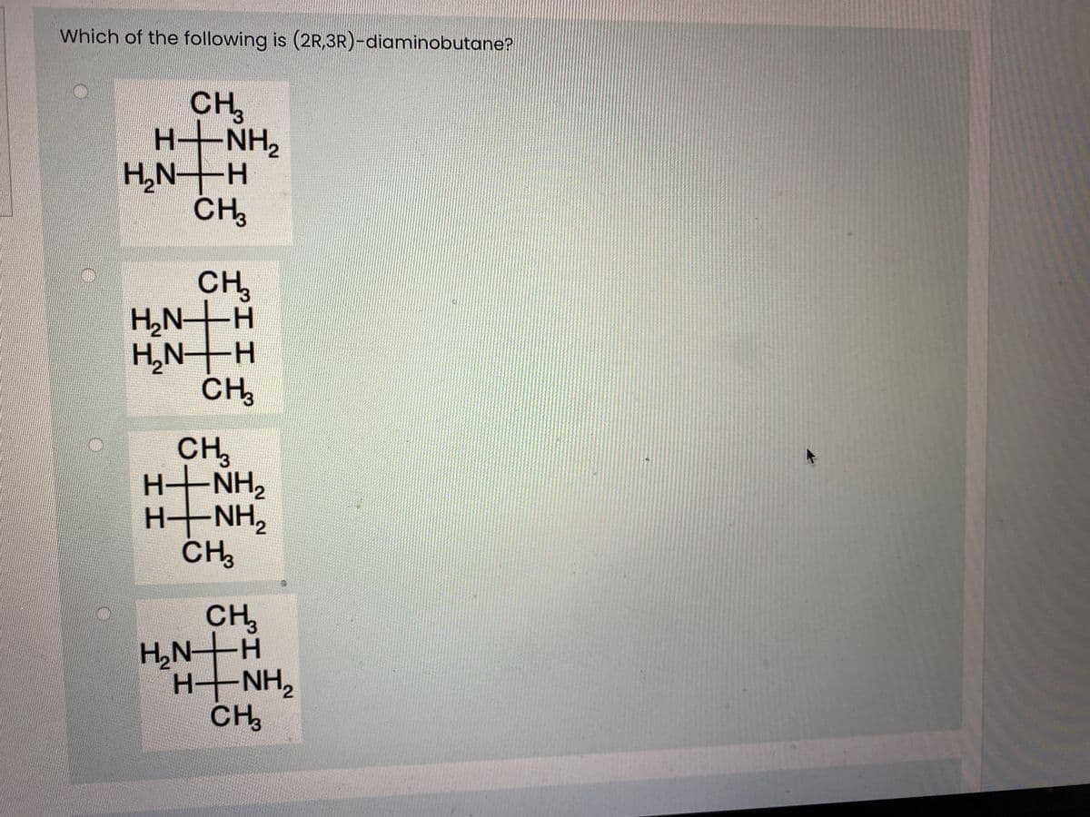 Which of the following is (2R,3R)-diaminobutane?
CH,
NH2
H,N H
CH,
N°H
CH3
H,NH
-H-
H,NH
CH
CH,
H-NH2
HNH,
CH,
CH,
H,N-H
HNH,
CH
