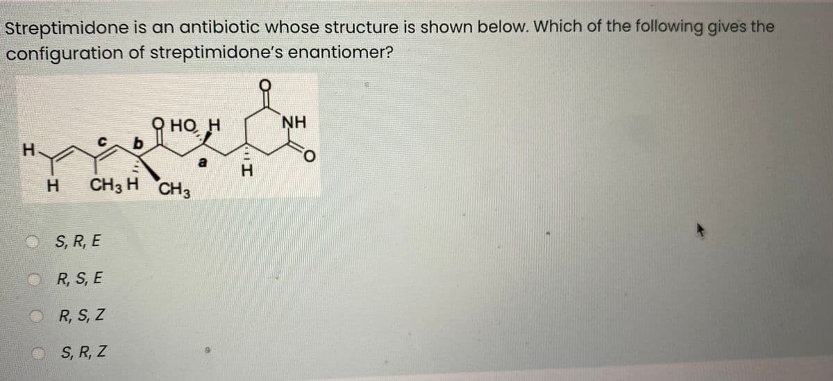 Streptimidone is an antibiotic whose structure is shown below. Which of the following gives the
configuration of streptimidone's enantiomer?
но н
HO
NH
H.
a
H.
H.
CH3 H CH3
S, R, E
R, S, E
R, S, Z
S, R, Z
