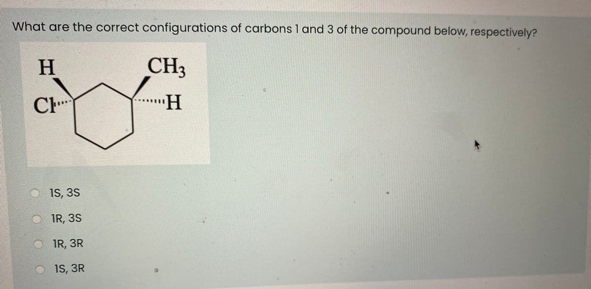 What are the correct configurations of carbons 1 and 3 of the compound below, respectively?
H.
CH3
CH
1S, 3S
IR, 3S
IR, 3R
1S, 3R

