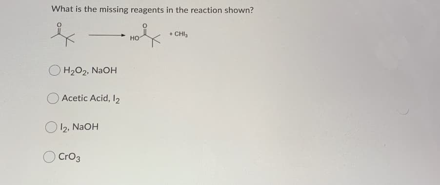 What is the missing reagents in the reaction shown?
+ CHI,
но
H2O2, NAOH
Acetic Acid, I2
12, NaOH
CrO3
