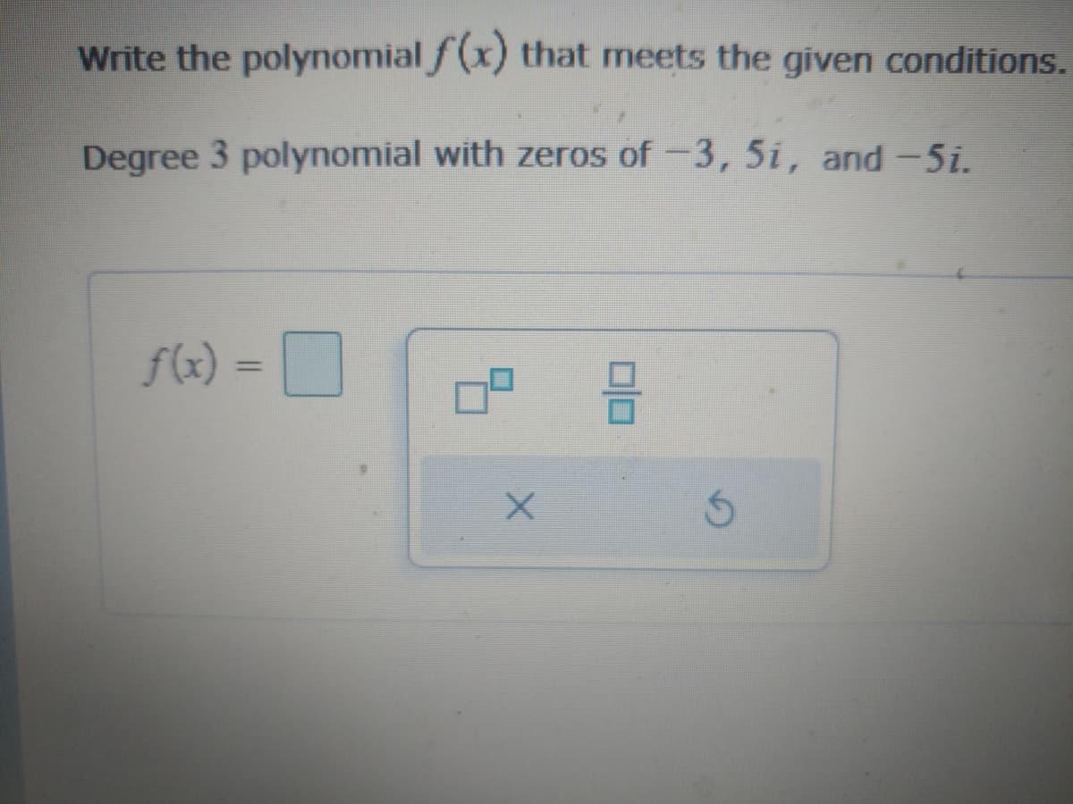 Write the polynomial f(x) that meets the given conditions.
Degree 3 polynomial with zeros of -3, 5i, and -5i.
f(x) =
X
18
Ś