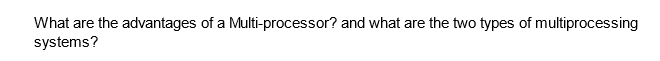 What are the advantages of a Multi-processor? and what are the two types of multiprocessing
systems?