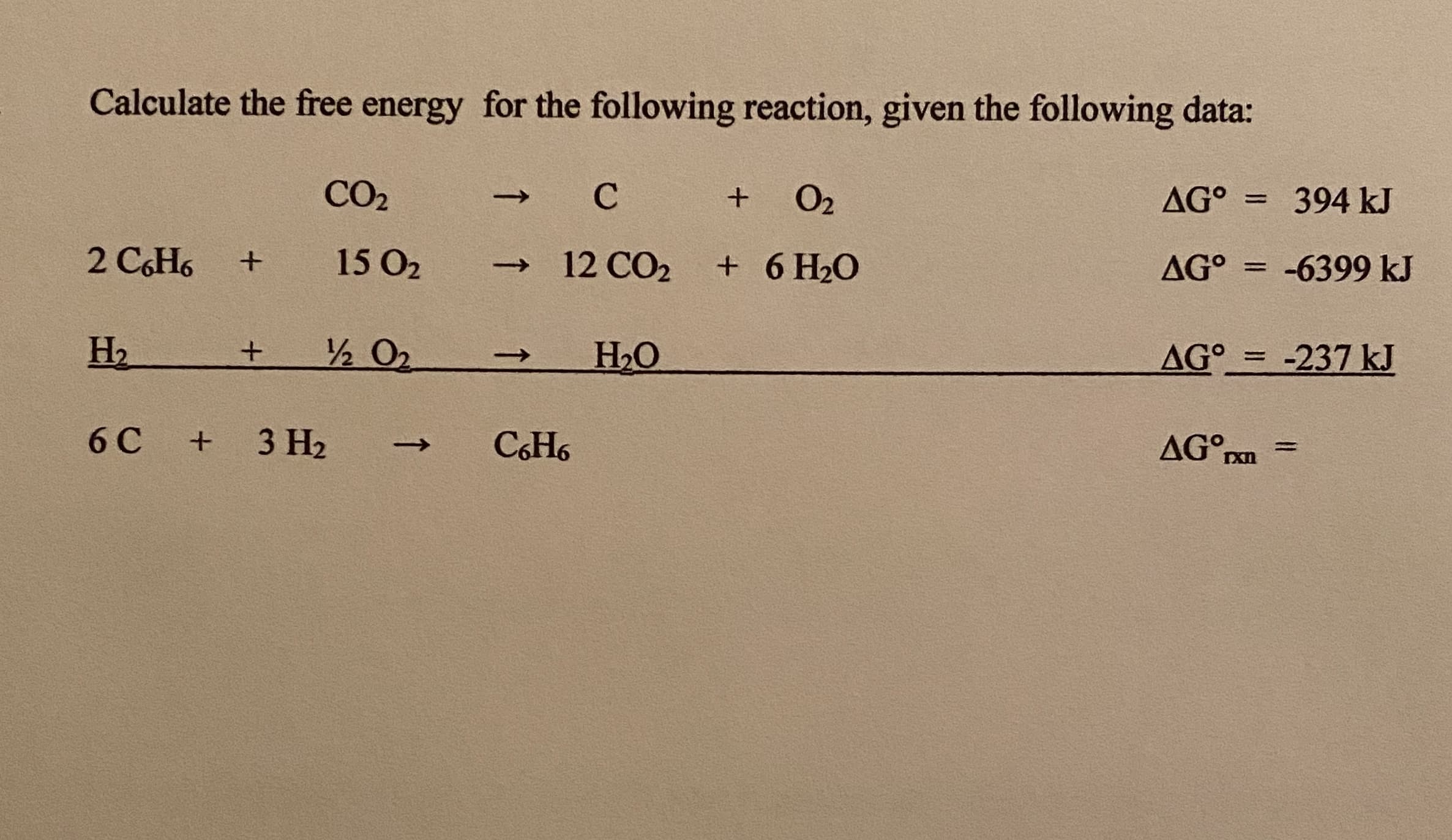 Calculate the free energy for the following reaction, given the following data:
CO2
O2
AG°
394 kJ
->
%3D
2 C,H6
15 O2
→ 12 CO2
+ 6 H20
AG°
-6399 kJ
%3D
H2
2 O2
H2O
AG°= -237 kJ
->
6 C
3 H2
CH6
AG°pxn
+
