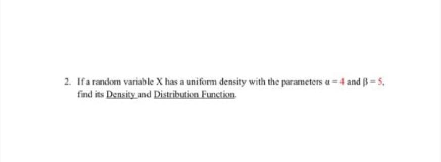 2. If a random variable X has a uniform density with the parameters a = 4 and 5,
find its Density and Distribution Function.
